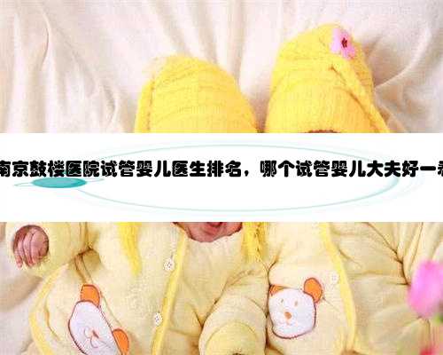 2022南京鼓楼医院试管婴儿医生排名，哪个试管婴儿大夫好一看便知