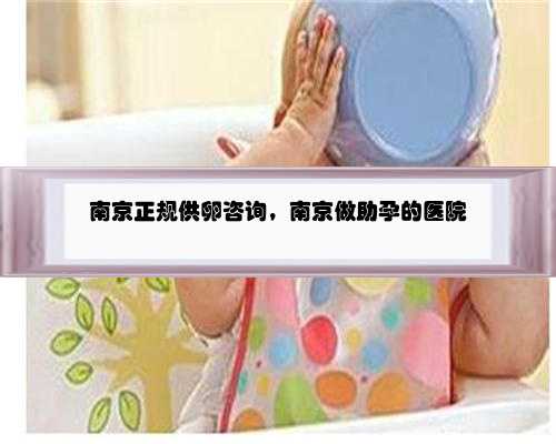 南京正规供卵咨询，南京做助孕的医院