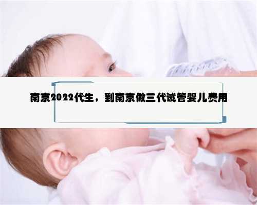 <b>南京2022代生，到南京做三代试管婴儿费用</b>