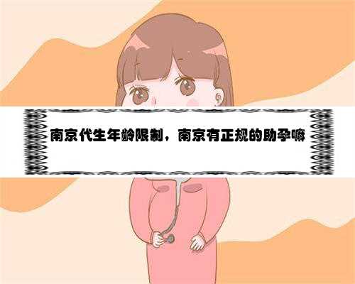 南京代生年龄限制，南京有正规的助孕嘛