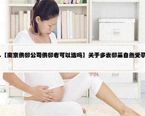 南京有偿供卵公司,【南京供卵公司供卵者可以选吗】关于多囊卵巢自然受孕正
