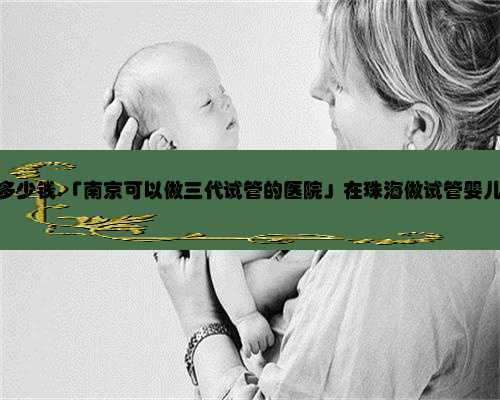 珠海借卵试管要多少钱,「南京可以做三代试管的医院」在珠海做试管婴儿需要