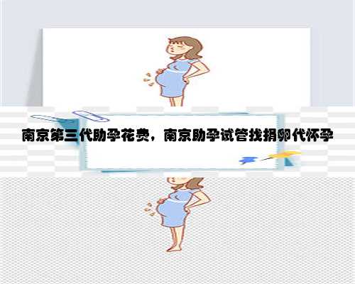 南京第三代助孕花费，南京助孕试管找捐卵代怀孕