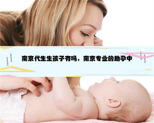 南京代生生孩子有吗，南京专业的助孕中