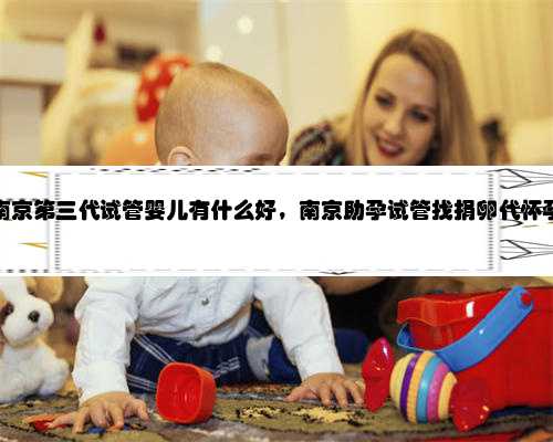 南京第三代试管婴儿有什么好，南京助孕试管找捐卵代怀孕