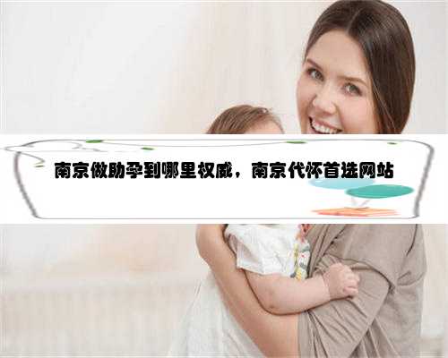 南京做助孕到哪里权威，南京代怀首选网站