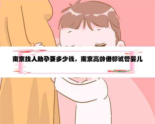 南京找人助孕要多少钱，南京高龄借卵试管婴儿