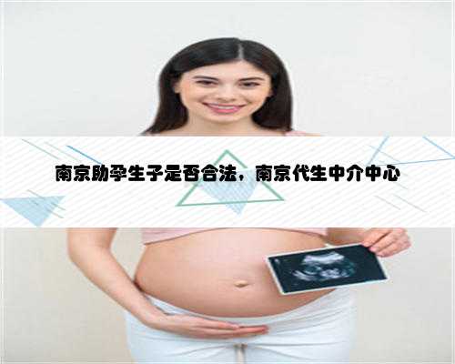 南京助孕生子是否合法，南京代生中介中心