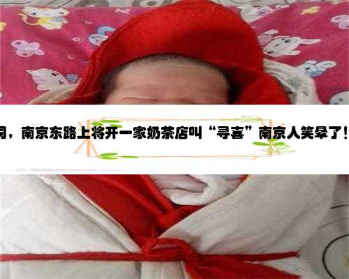 南京寻找助孕公司，南京东路上将开一家奶茶店叫“寻喜”南京人笑晕了！排队