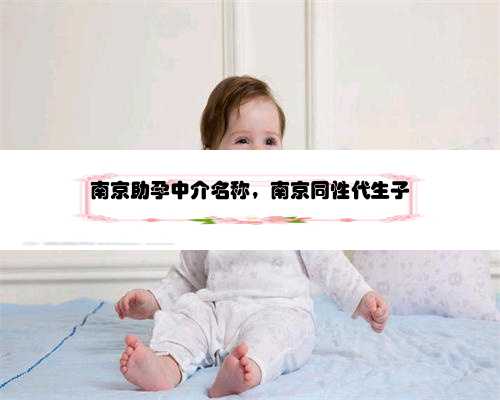 南京助孕中介名称，南京同性代生子