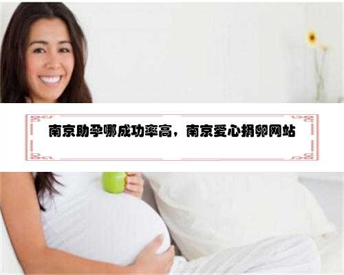 南京助孕哪成功率高，南京爱心捐卵网站