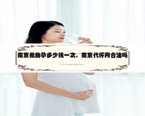 南京做助孕多少钱一次，南京代怀网合法吗