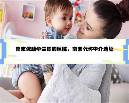 南京做助孕最好的医院，南京代怀中介地址