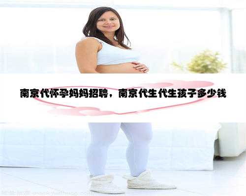 南京代怀孕妈妈招聘，南京代生代生孩子多少钱