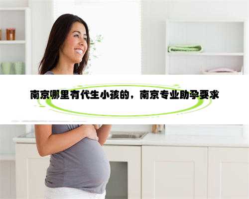 南京哪里有代生小孩的，南京专业助孕要求