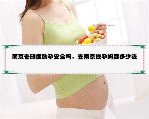 南京去印度助孕安全吗，去南京找孕妈要多少钱