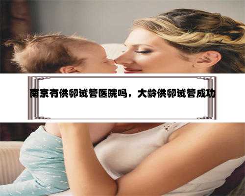 南京有供卵试管医院吗，大龄供卵试管成功