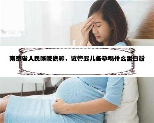 南京省人民医院供卵，试管婴儿备孕喝什么蛋白粉