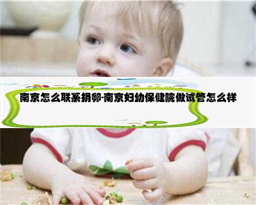 南京怎么联系捐卵-南京妇幼保健院做试管怎么样