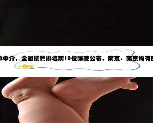 南京职业助孕中介，全国试管排名前10位医院公布，南京、南京均有助孕机构上