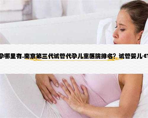 南京提供代孕哪里有,南京第三代试管代孕儿童医院排名？试管婴儿-ET机构列表