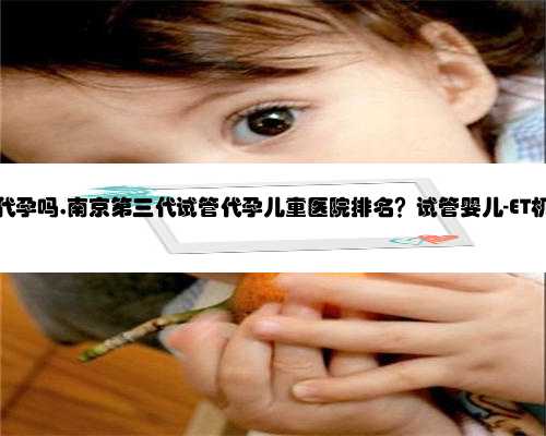 南京有招代孕吗,南京第三代试管代孕儿童医院排名？试管婴儿-ET机构列表？