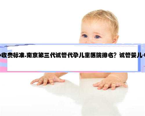南京代孕中心收费标准,南京第三代试管代孕儿童医院排名？试管婴儿-ET机构列