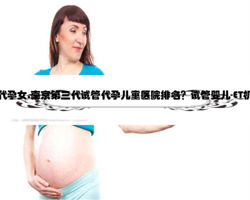 寻找南京代孕女,南京第三代试管代孕儿童医院排名？试管婴儿-ET机构列表？