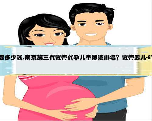 南京在代孕要多少钱,南京第三代试管代孕儿童医院排名？试管婴儿-ET机构列表