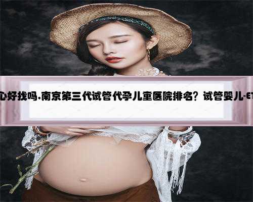 南京代孕中心好找吗,南京第三代试管代孕儿童医院排名？试管婴儿-ET机构列表