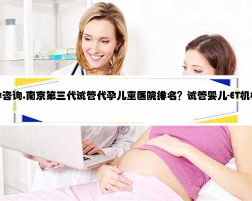 南京代孕咨询,南京第三代试管代孕儿童医院排名？试管婴儿-ET机构列表？
