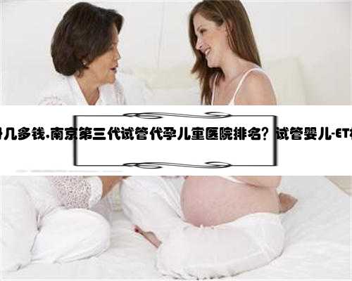 南京代孕母几多钱,南京第三代试管代孕儿童医院排名？试管婴儿-ET机构列表？