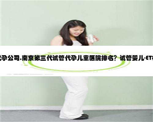 南京捐卵代孕公司,南京第三代试管代孕儿童医院排名？试管婴儿-ET机构列表？