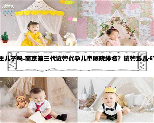 南京代孕包生儿子吗,南京第三代试管代孕儿童医院排名？试管婴儿-ET机构列表