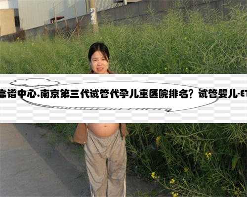 南京代孕最靠谱中心,南京第三代试管代孕儿童医院排名？试管婴儿-ET机构列表