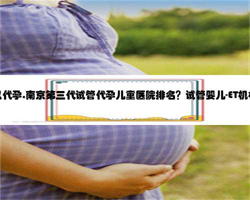 南京可以代孕,南京第三代试管代孕儿童医院排名？试管婴儿-ET机构列表？