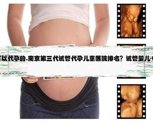 南京哪里有可以代孕的,南京第三代试管代孕儿童医院排名？试管婴儿-ET机构列