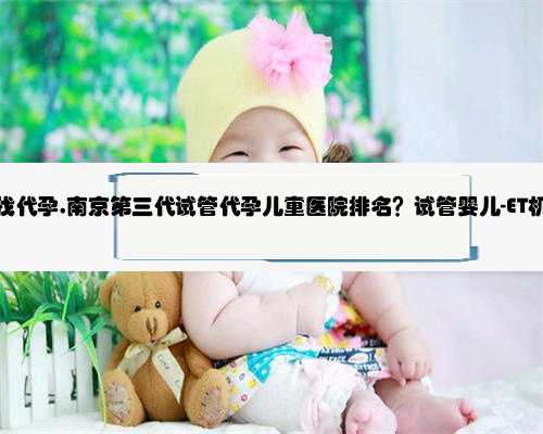 南京大学找代孕,南京第三代试管代孕儿童医院排名？试管婴儿-ET机构列表？