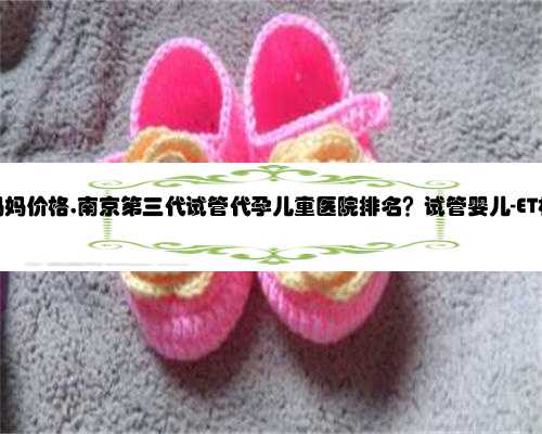 南京代孕妈妈价格,南京第三代试管代孕儿童医院排名？试管婴儿-ET机构列表？