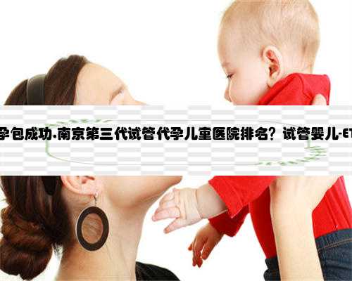 南京试管代孕包成功,南京第三代试管代孕儿童医院排名？试管婴儿-ET机构列表
