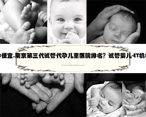 南京代孕便宜,南京第三代试管代孕儿童医院排名？试管婴儿-ET机构列表？
