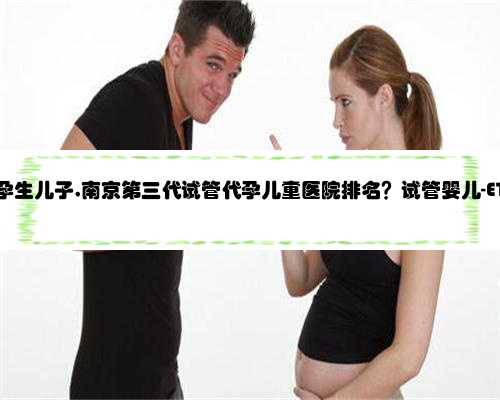 南京同心代孕生儿子,南京第三代试管代孕儿童医院排名？试管婴儿-ET机构列表