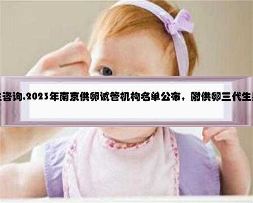 南京代怀代生咨询,2023年南京供卵试管机构名单公布，附供卵三代生男孩收费明