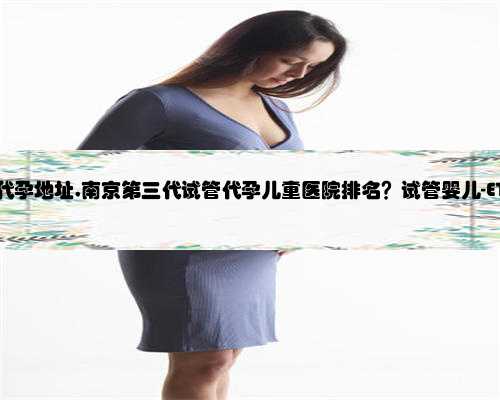 南京包成功代孕地址,南京第三代试管代孕儿童医院排名？试管婴儿-ET机构列表