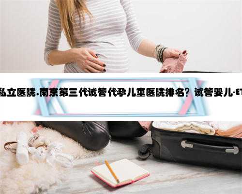 <b>南京代孕的私立医院,南京第三代试管代孕儿童医院排名？试管婴儿-ET机构列表</b>