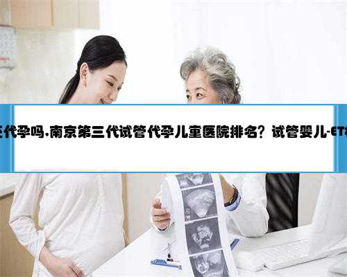 南京现在还代孕吗,南京第三代试管代孕儿童医院排名？试管婴儿-ET机构列表？