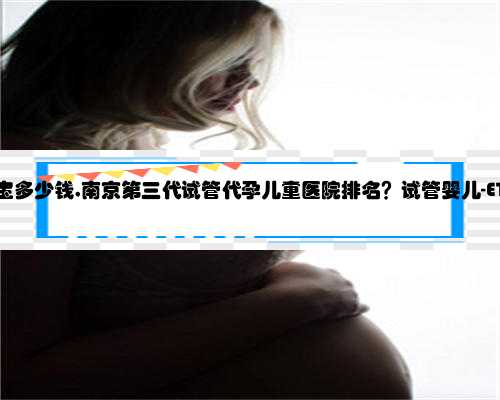 南京代孕宝宝多少钱,南京第三代试管代孕儿童医院排名？试管婴儿-ET机构列表