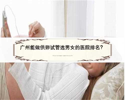 广州能做供卵试管选男女的医院排名？