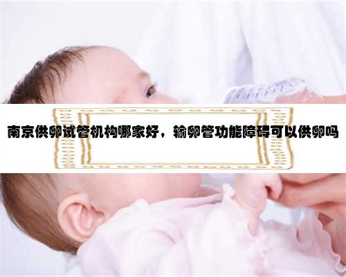 南京供卵试管机构哪家好，输卵管功能障碍可以供卵吗