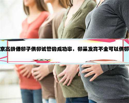 南京高龄借卵子供卵试管的成功率，卵巢发育不全可以供卵吗